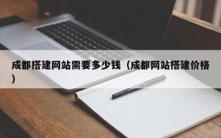 迁西成都搭建网站需要多少钱（成都网站搭建价格）