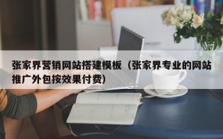 迁西张家界营销网站搭建模板（张家界专业的网站推广外包按效果付费）