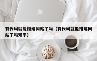 迁西有代码就能搭建网站了吗（有代码就能搭建网站了吗知乎）