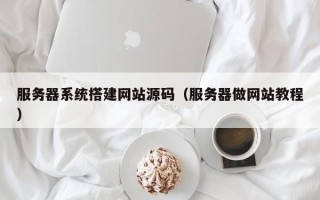 迁西服务器系统搭建网站源码（服务器做网站教程）