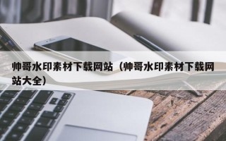 迁西帅哥水印素材下载网站（帅哥水印素材下载网站大全）