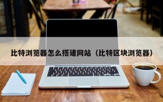 迁西比特浏览器怎么搭建网站（比特区块浏览器）