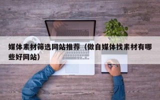 迁西媒体素材筛选网站推荐（做自媒体找素材有哪些好网站）