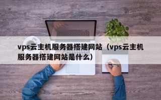 迁西vps云主机服务器搭建网站（vps云主机服务器搭建网站是什么）