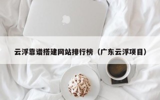 迁西云浮靠谱搭建网站排行榜（广东云浮项目）