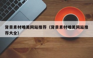 迁西背景素材唯美网站推荐（背景素材唯美网站推荐大全）