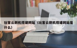 迁西玩客云刷机搭建网站（玩客云刷机搭建网站是什么）