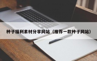 迁西种子福利素材分享网站（推荐一款种子网站）
