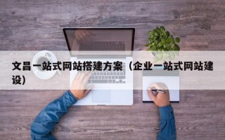 迁西文昌一站式网站搭建方案（企业一站式网站建设）