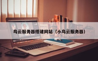 迁西鸟云服务器搭建网站（小鸟云服务器）