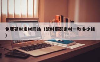 迁西免费延时素材网站（延时摄影素材一秒多少钱）