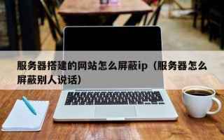 迁西服务器搭建的网站怎么屏蔽ip（服务器怎么屏蔽别人说话）