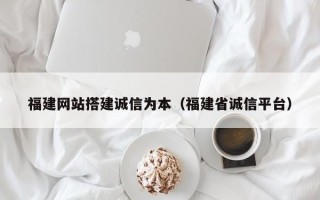 迁西福建网站搭建诚信为本（福建省诚信平台）