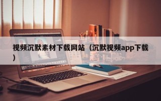 迁西视频沉默素材下载网站（沉默视频app下载）