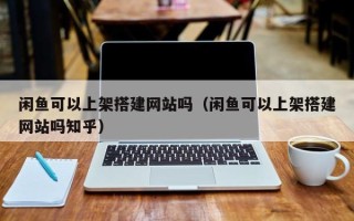 迁西闲鱼可以上架搭建网站吗（闲鱼可以上架搭建网站吗知乎）