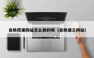 迁西自助搭建网站怎么做的呢（自助建立网站）
