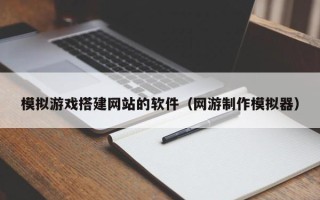 迁西模拟游戏搭建网站的软件（网游制作模拟器）