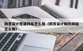 迁西网页设计搭建网站怎么做（网页设计制作网站怎么做）