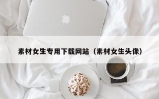迁西素材女生专用下载网站（素材女生头像）